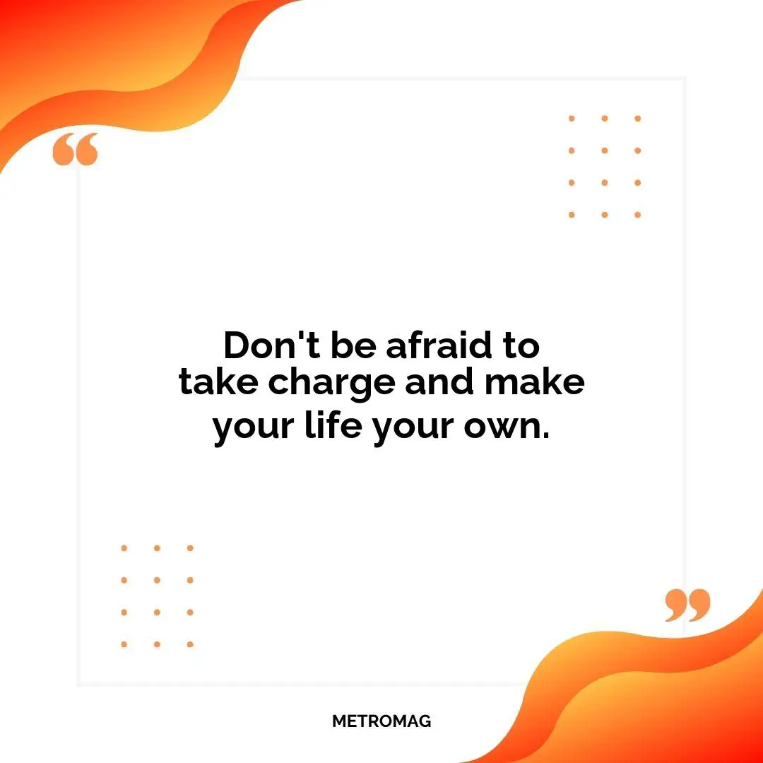 Don't be afraid to take charge and make your life your own.
