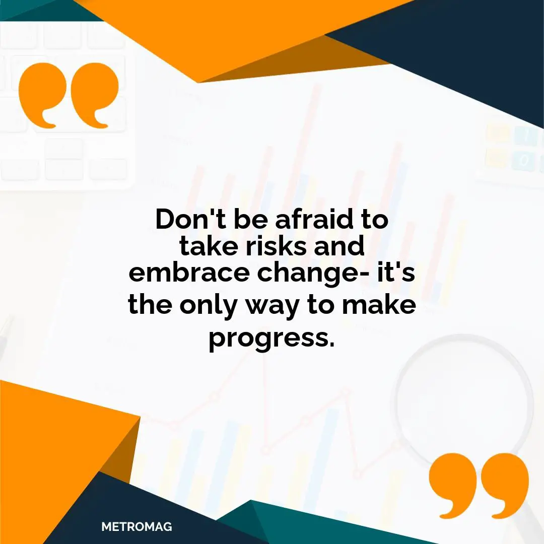 Don't be afraid to take risks and embrace change- it's the only way to make progress.