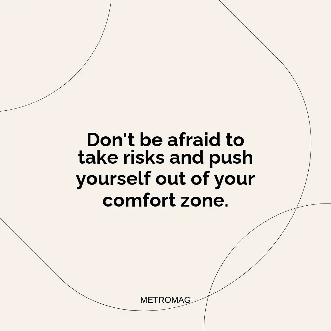 Don't be afraid to take risks and push yourself out of your comfort zone.