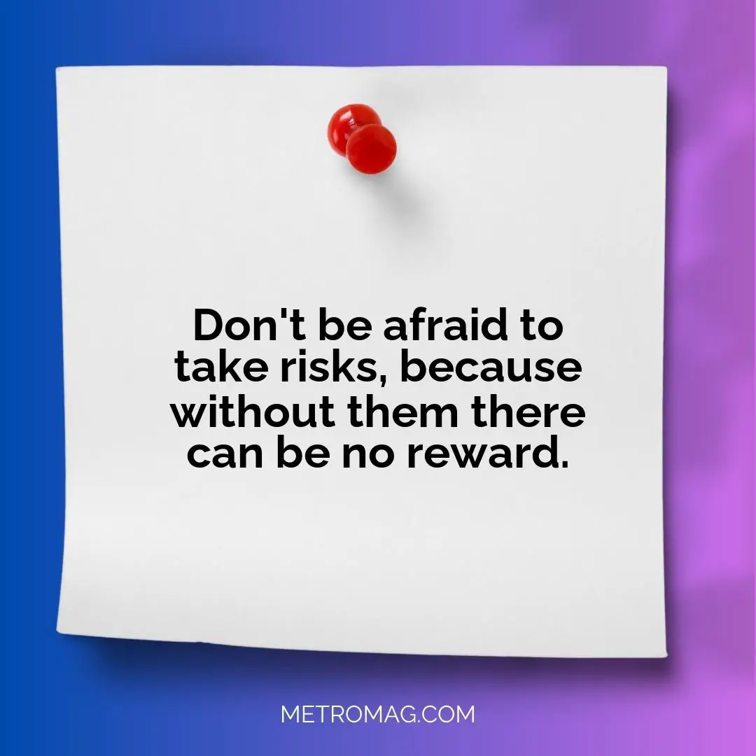 Don't be afraid to take risks, because without them there can be no reward.