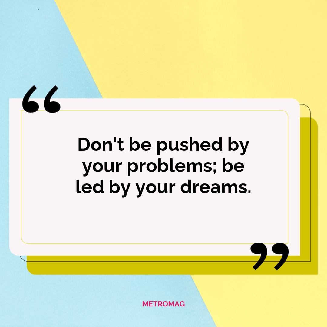 Don't be pushed by your problems; be led by your dreams.