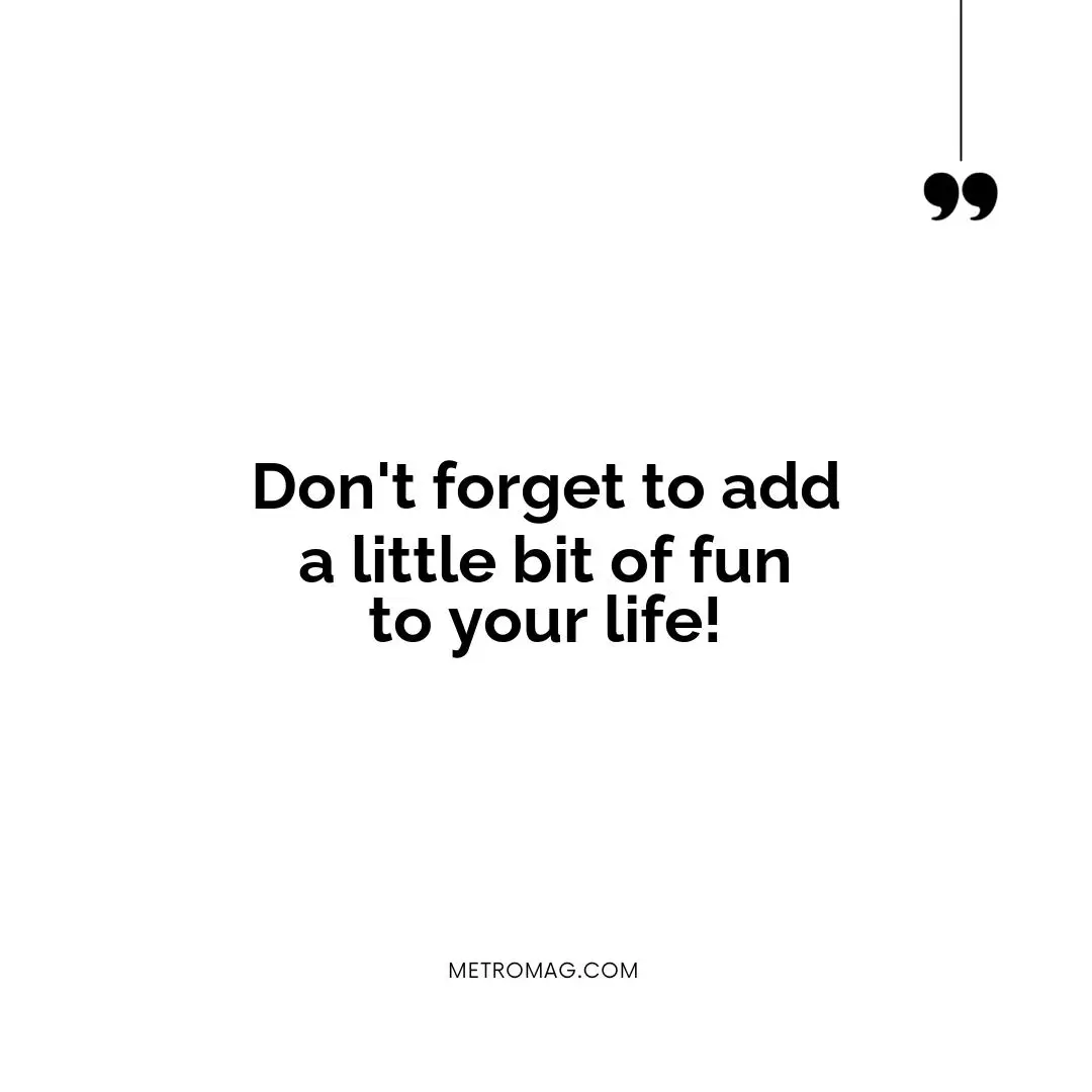 Don't forget to add a little bit of fun to your life!