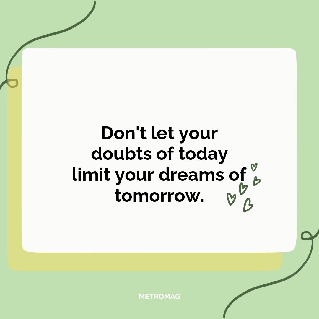 Don't let your doubts of today limit your dreams of tomorrow.