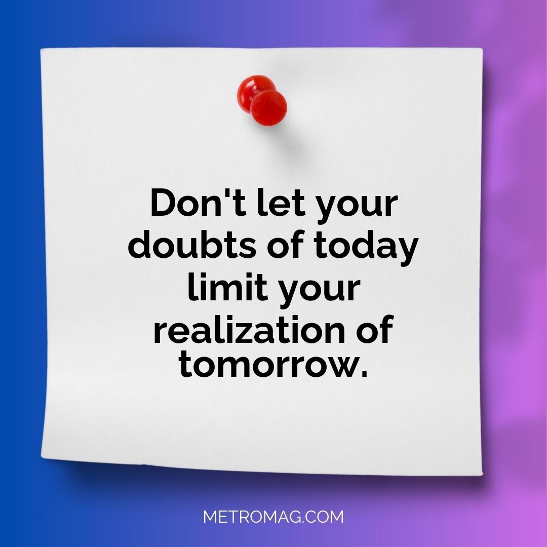 Don't let your doubts of today limit your realization of tomorrow.