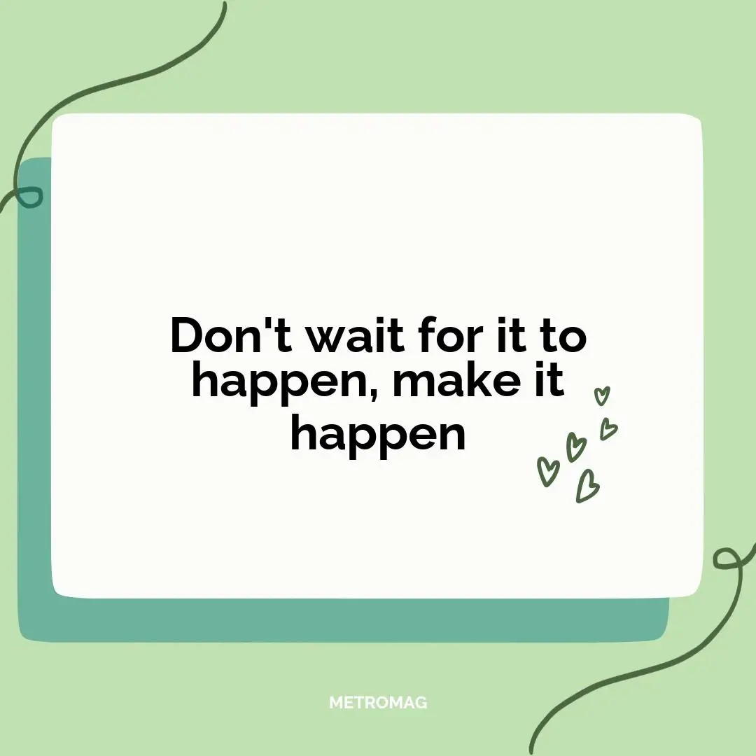 Don't wait for it to happen, make it happen