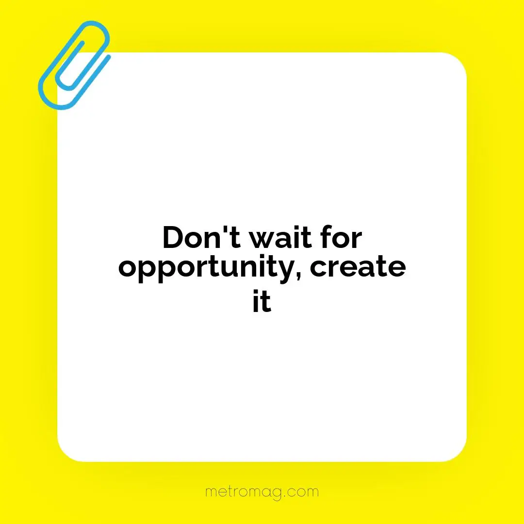 Don't wait for opportunity, create it