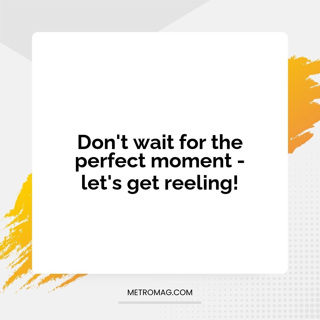 Don't wait for the perfect moment - let's get reeling!