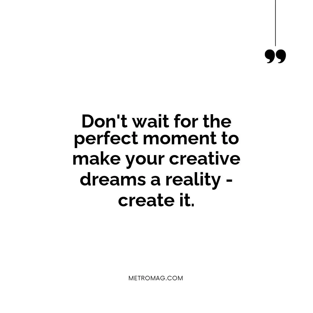 Don't wait for the perfect moment to make your creative dreams a reality - create it.