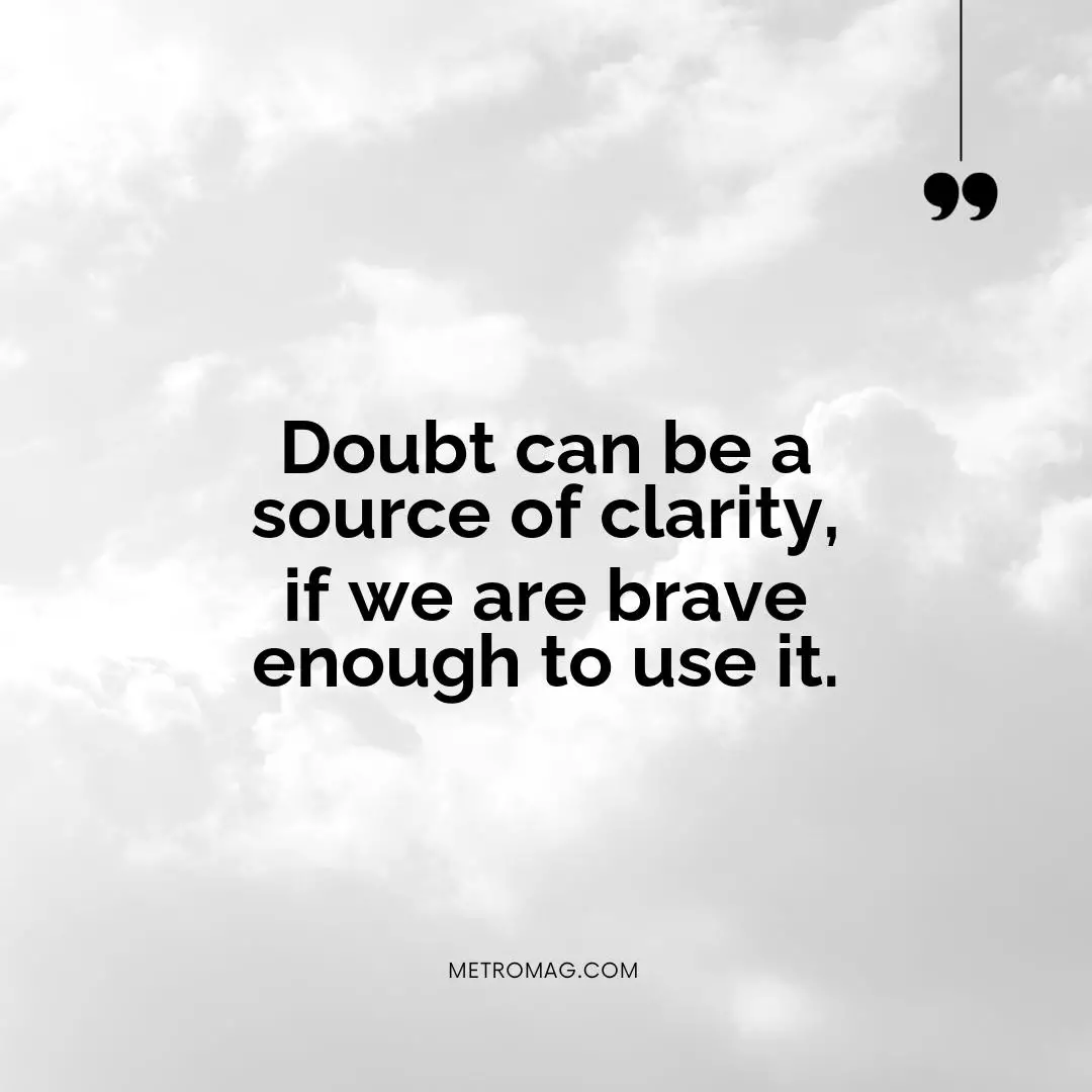 Doubt can be a source of clarity, if we are brave enough to use it.