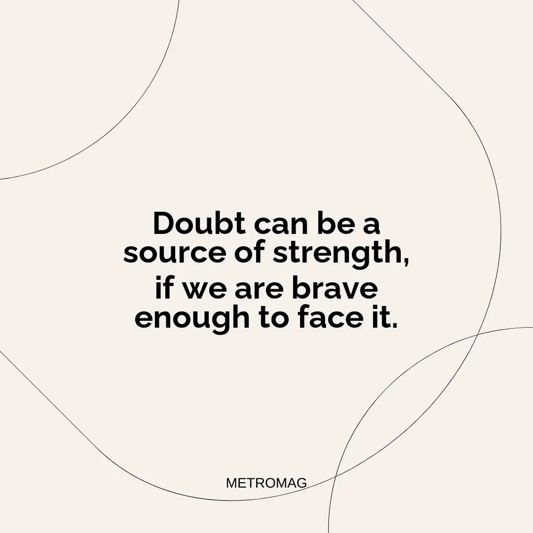 Doubt can be a source of strength, if we are brave enough to face it.