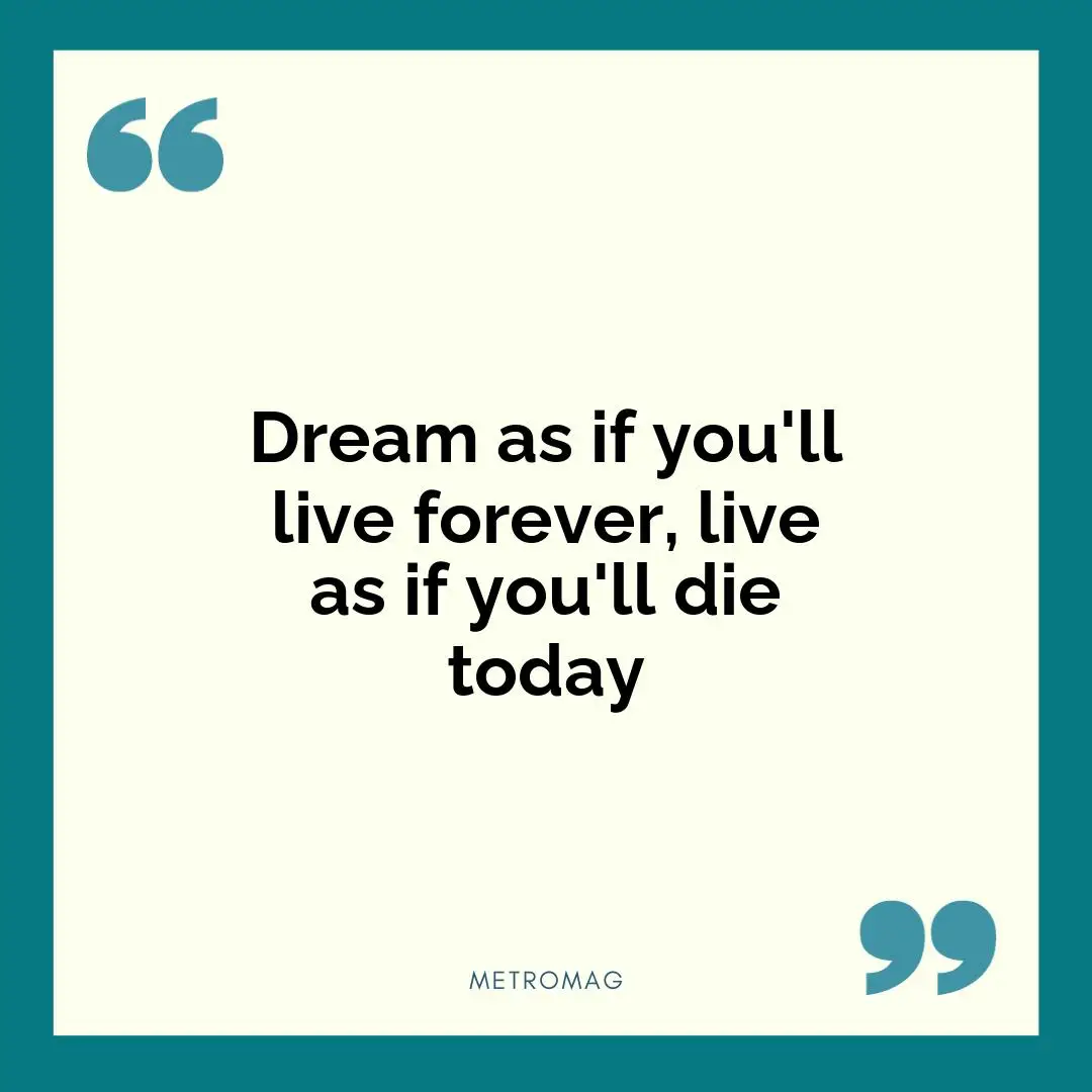 Dream as if you'll live forever, live as if you'll die today