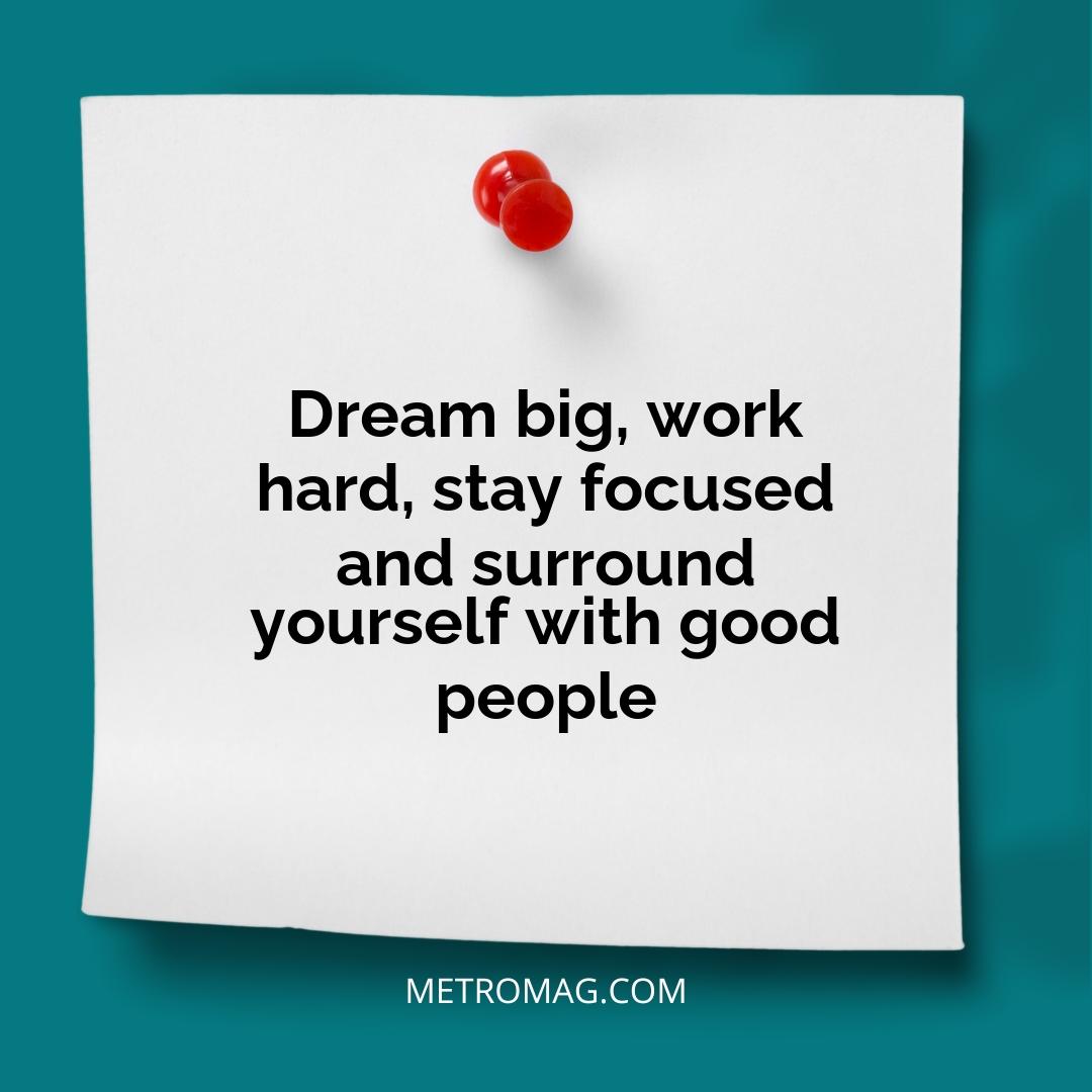 Dream big, work hard, stay focused and surround yourself with good people