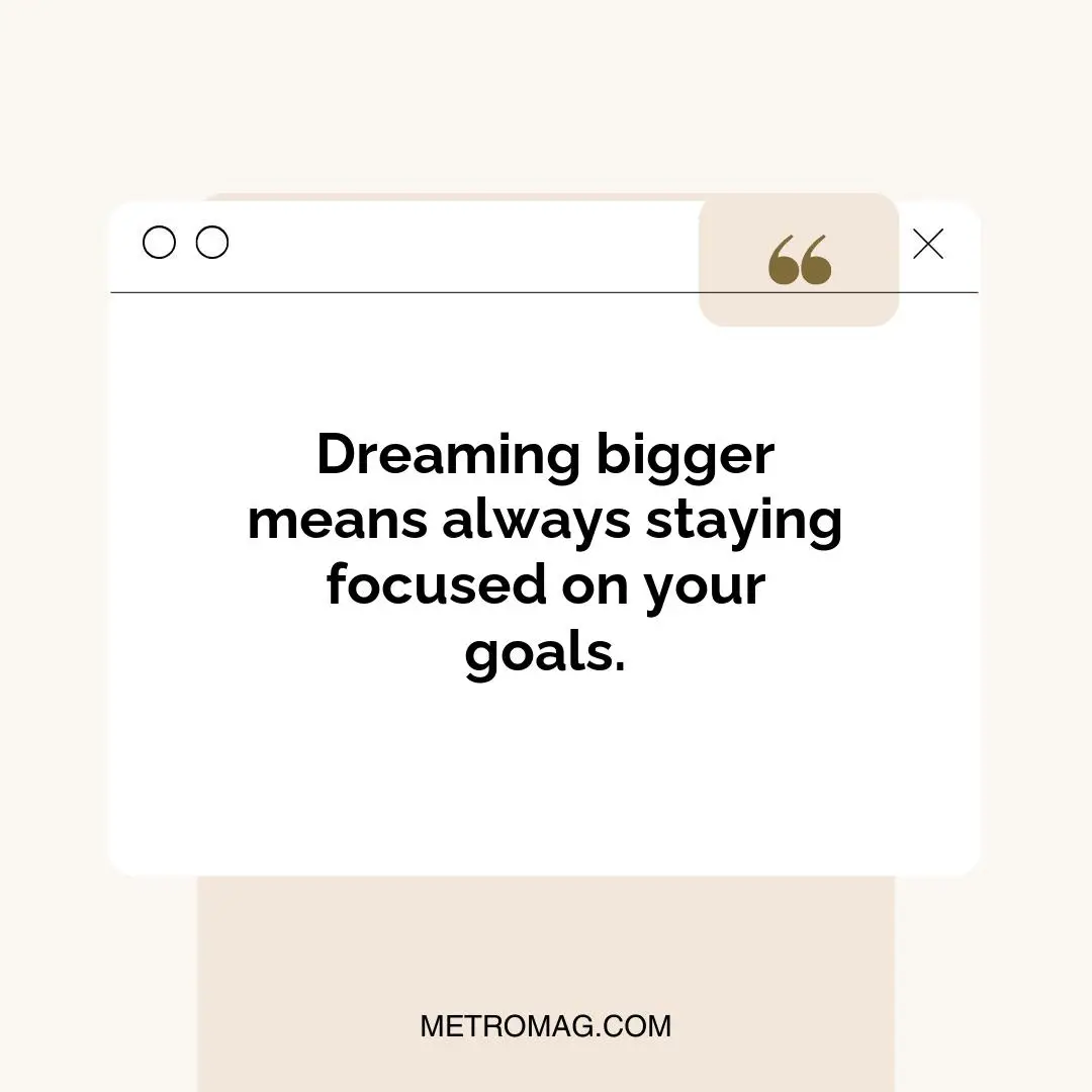Dreaming bigger means always staying focused on your goals.