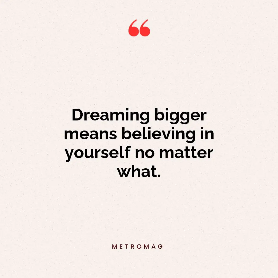 Dreaming bigger means believing in yourself no matter what.