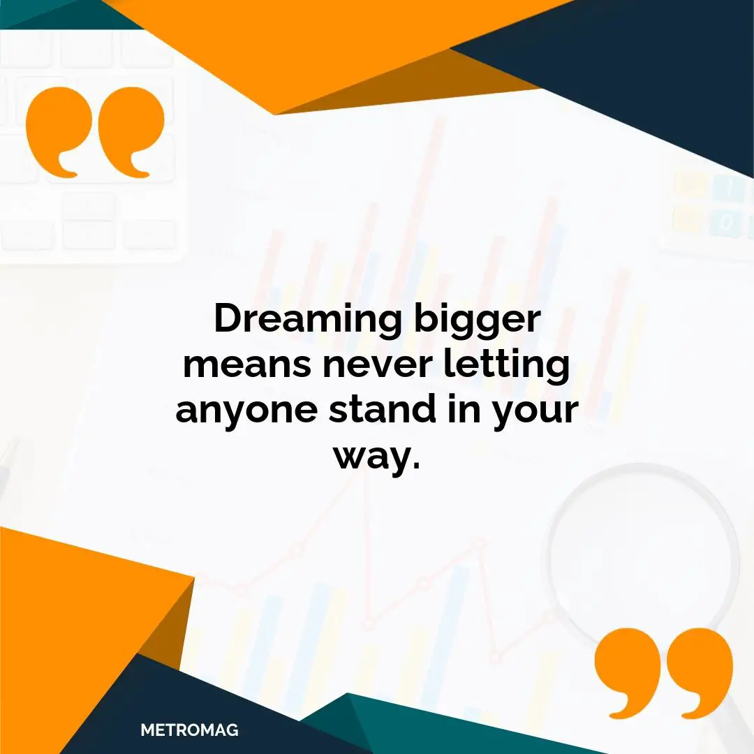 Dreaming bigger means never letting anyone stand in your way.