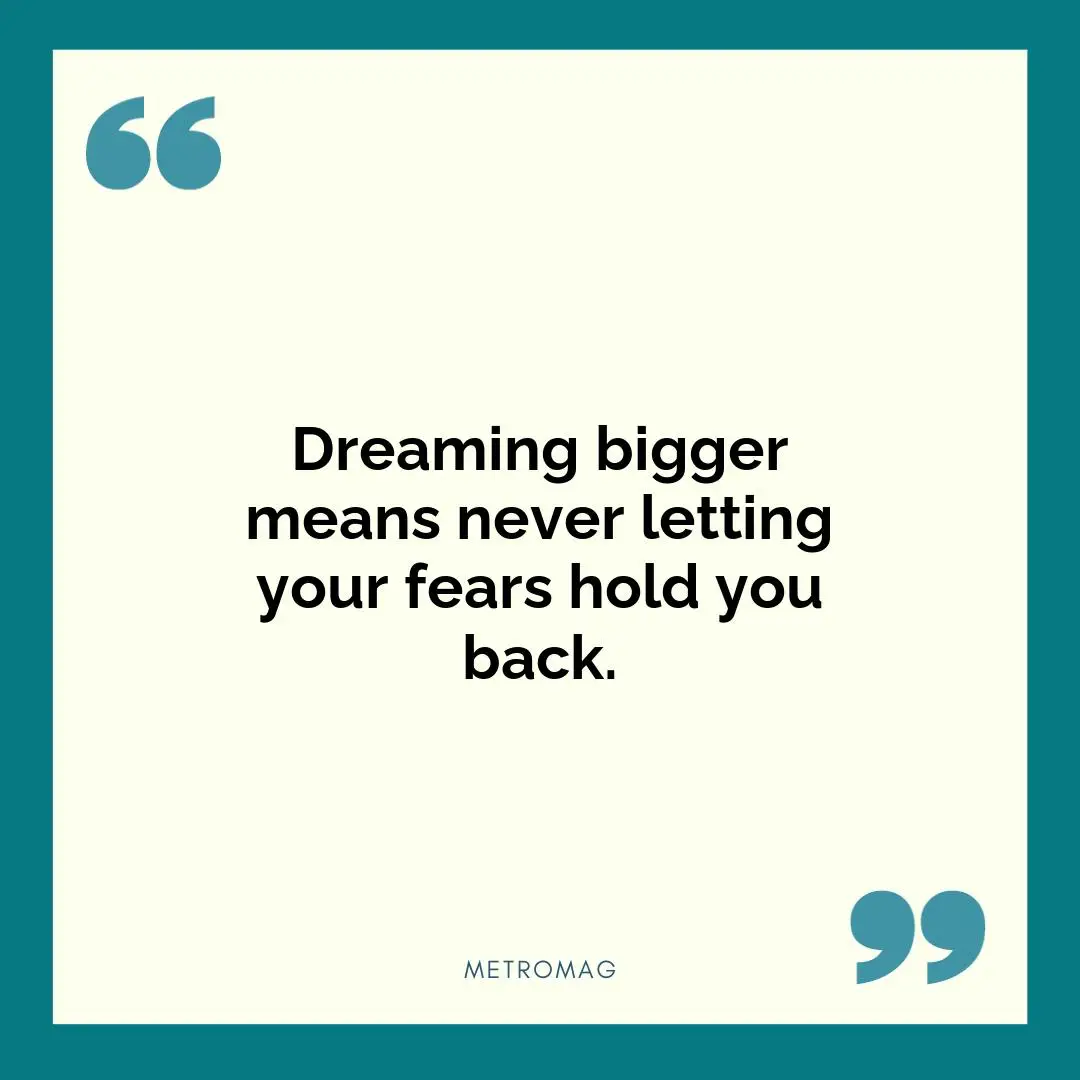 Dreaming bigger means never letting your fears hold you back.