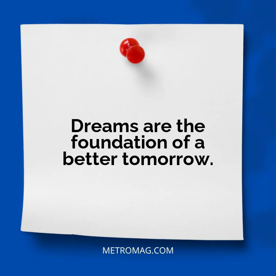 Dreams are the foundation of a better tomorrow.