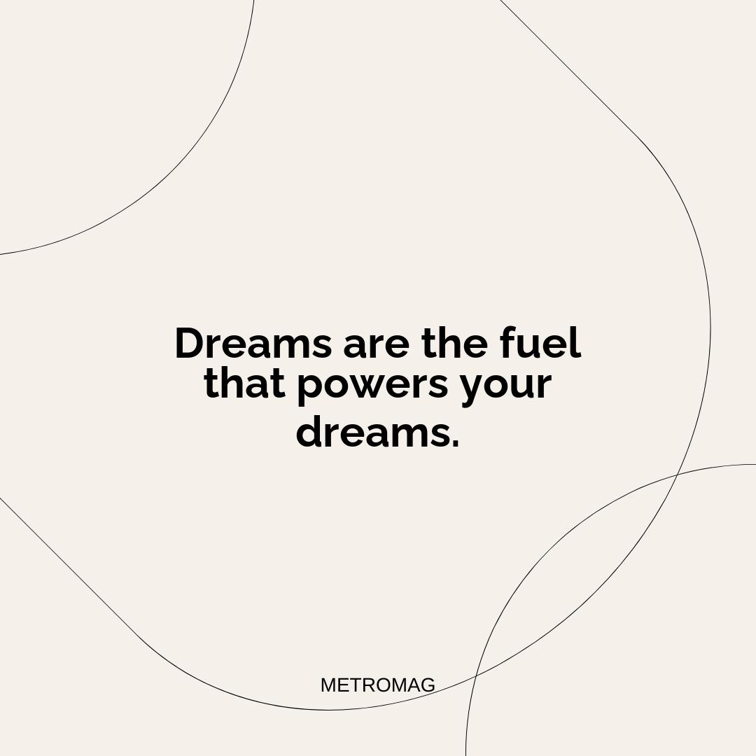 Dreams are the fuel that powers your dreams.