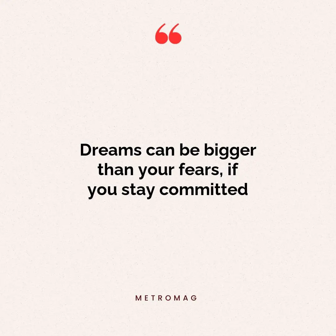 Dreams can be bigger than your fears, if you stay committed