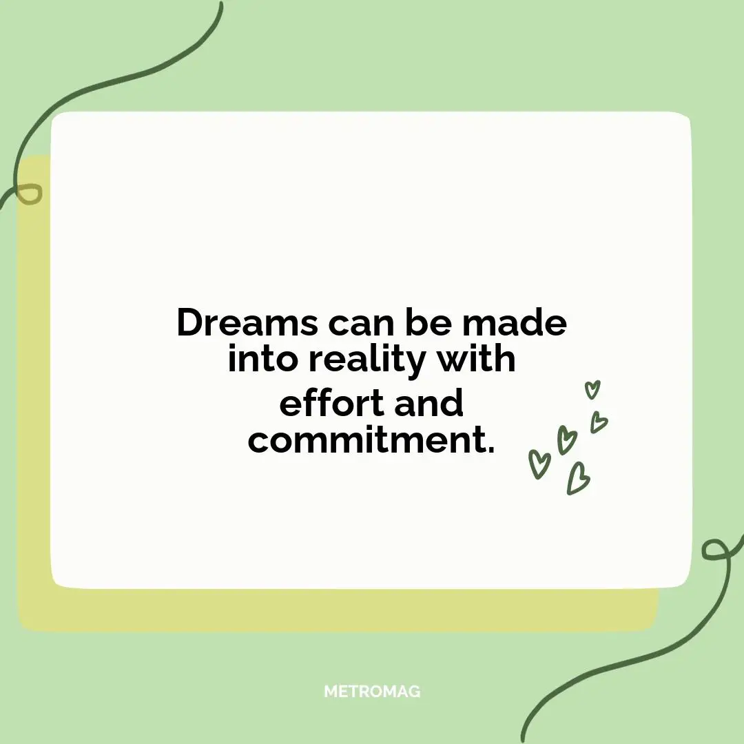 Dreams can be made into reality with effort and commitment.
