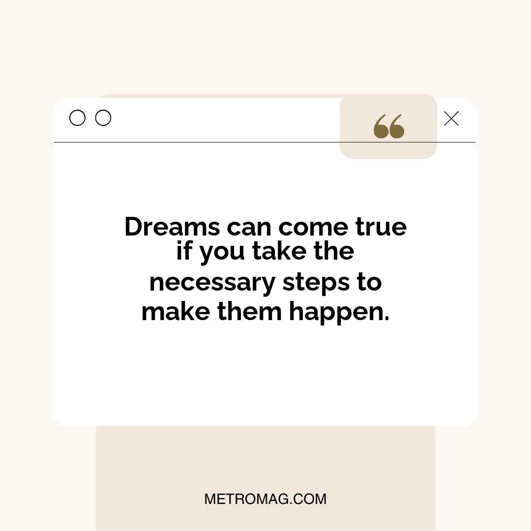 Dreams can come true if you take the necessary steps to make them happen.