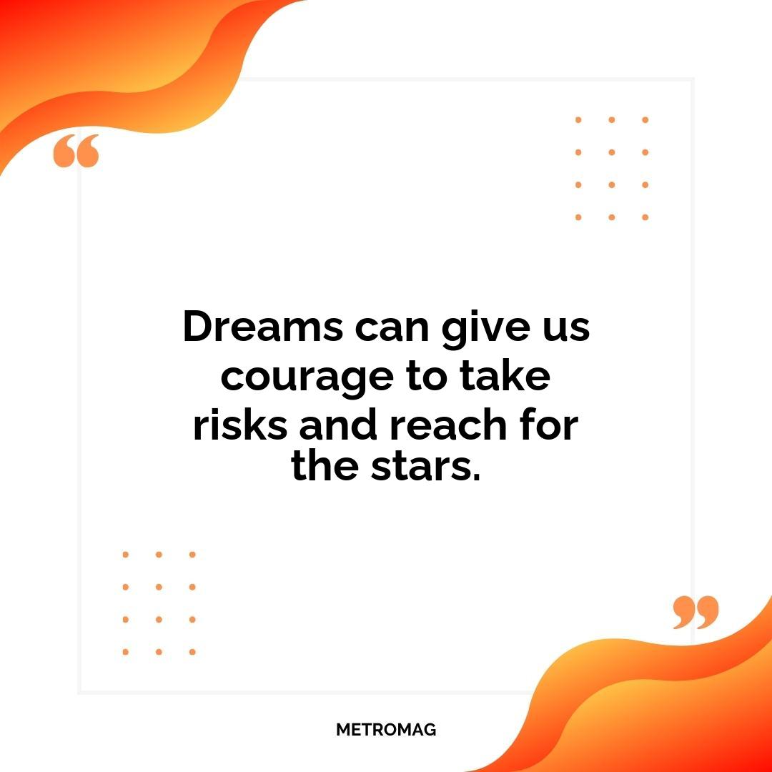 Dreams can give us courage to take risks and reach for the stars.