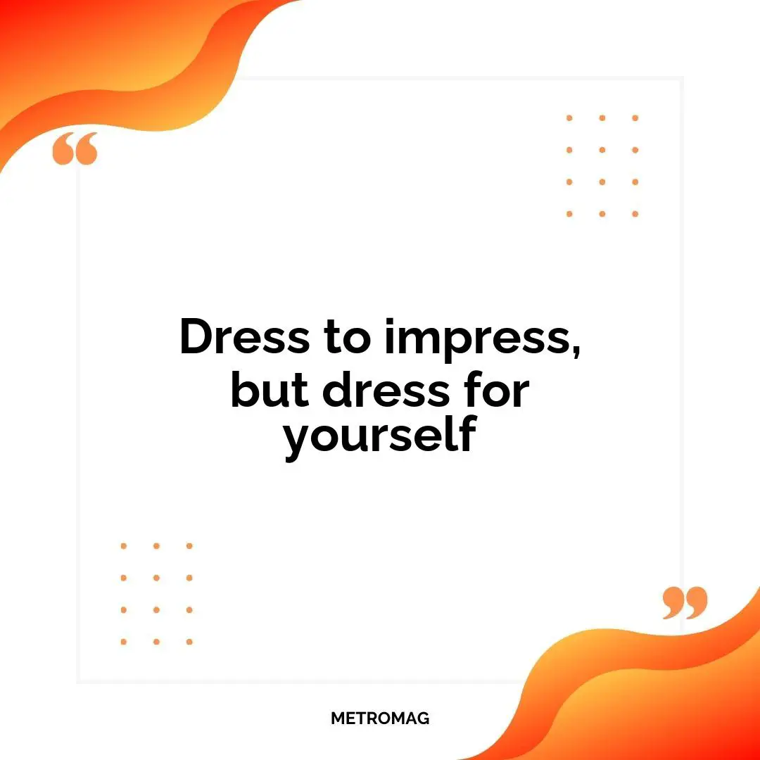Dress to impress, but dress for yourself