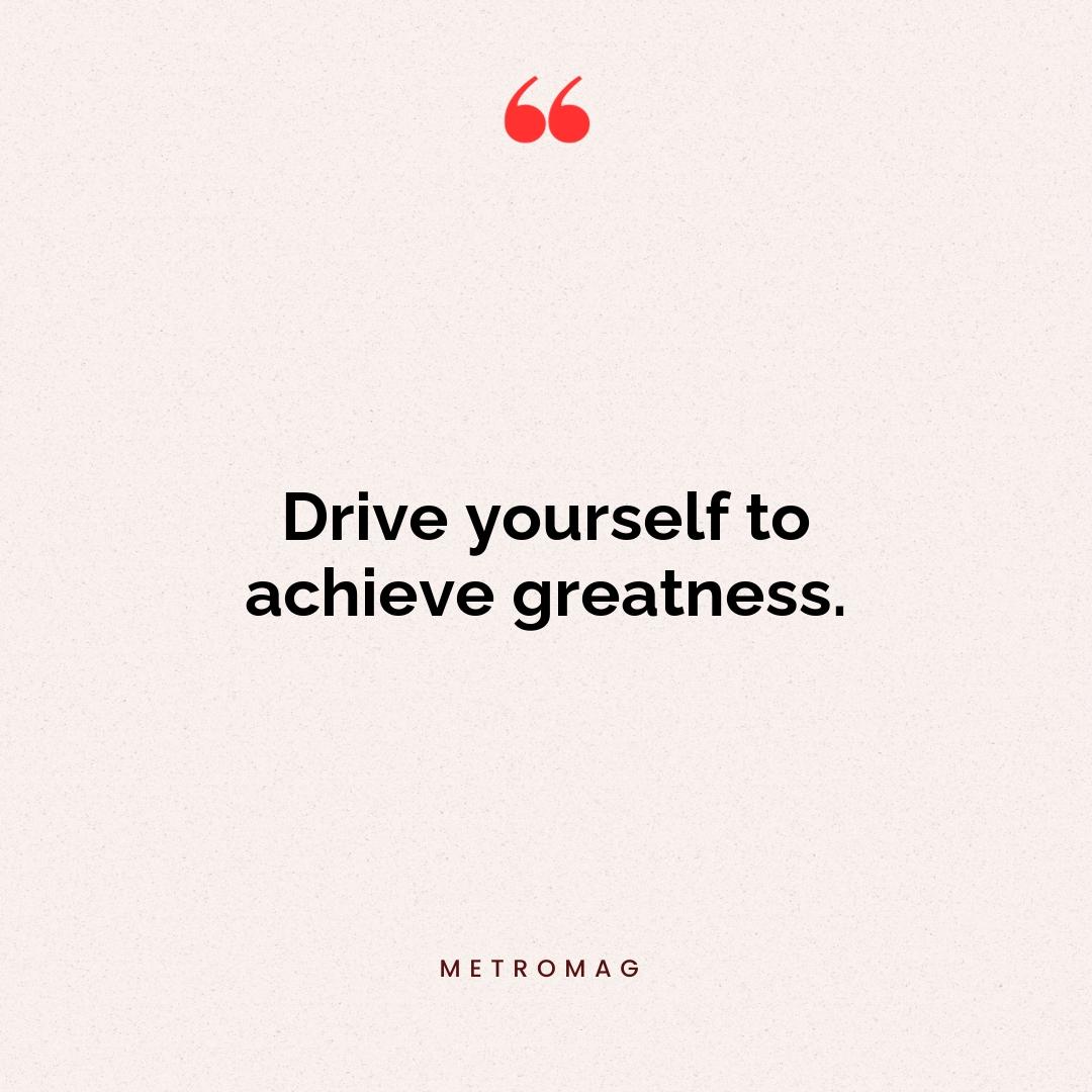 Drive yourself to achieve greatness.