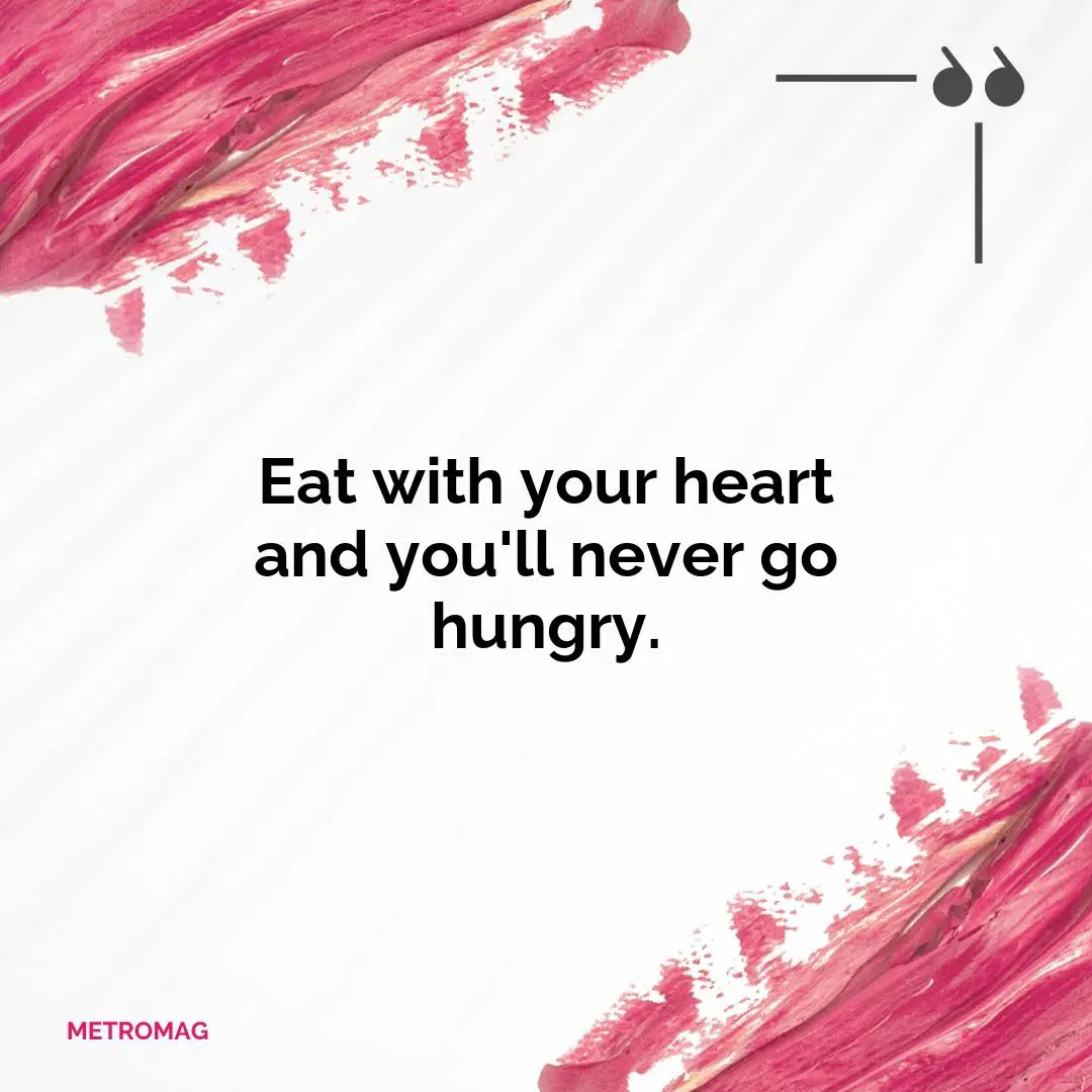Eat with your heart and you'll never go hungry.