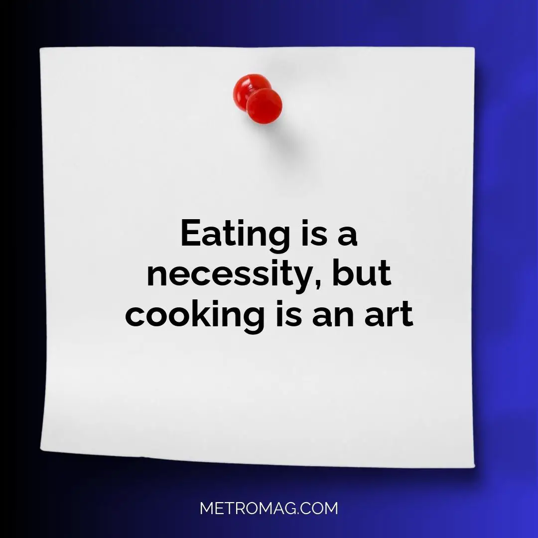 Eating is a necessity, but cooking is an art