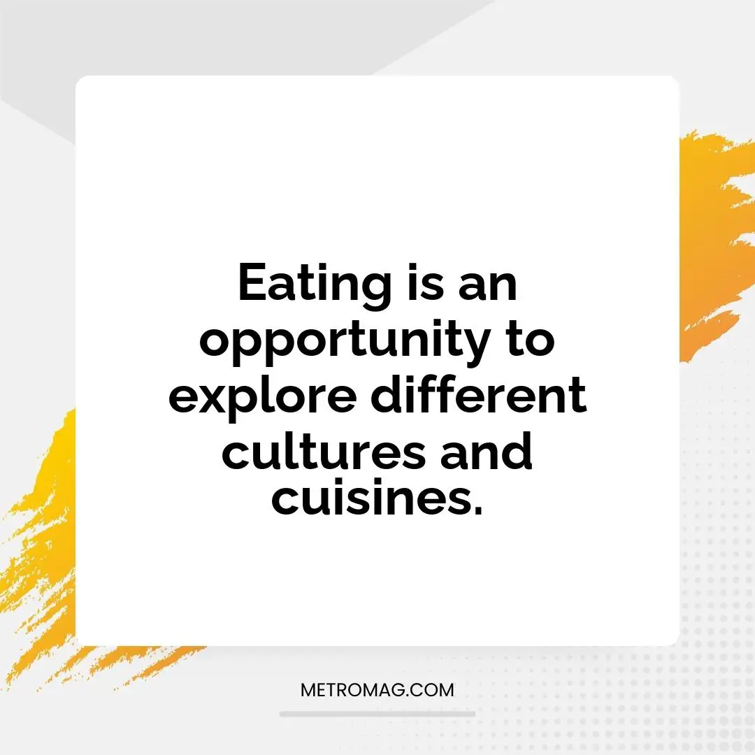 Eating is an opportunity to explore different cultures and cuisines.
