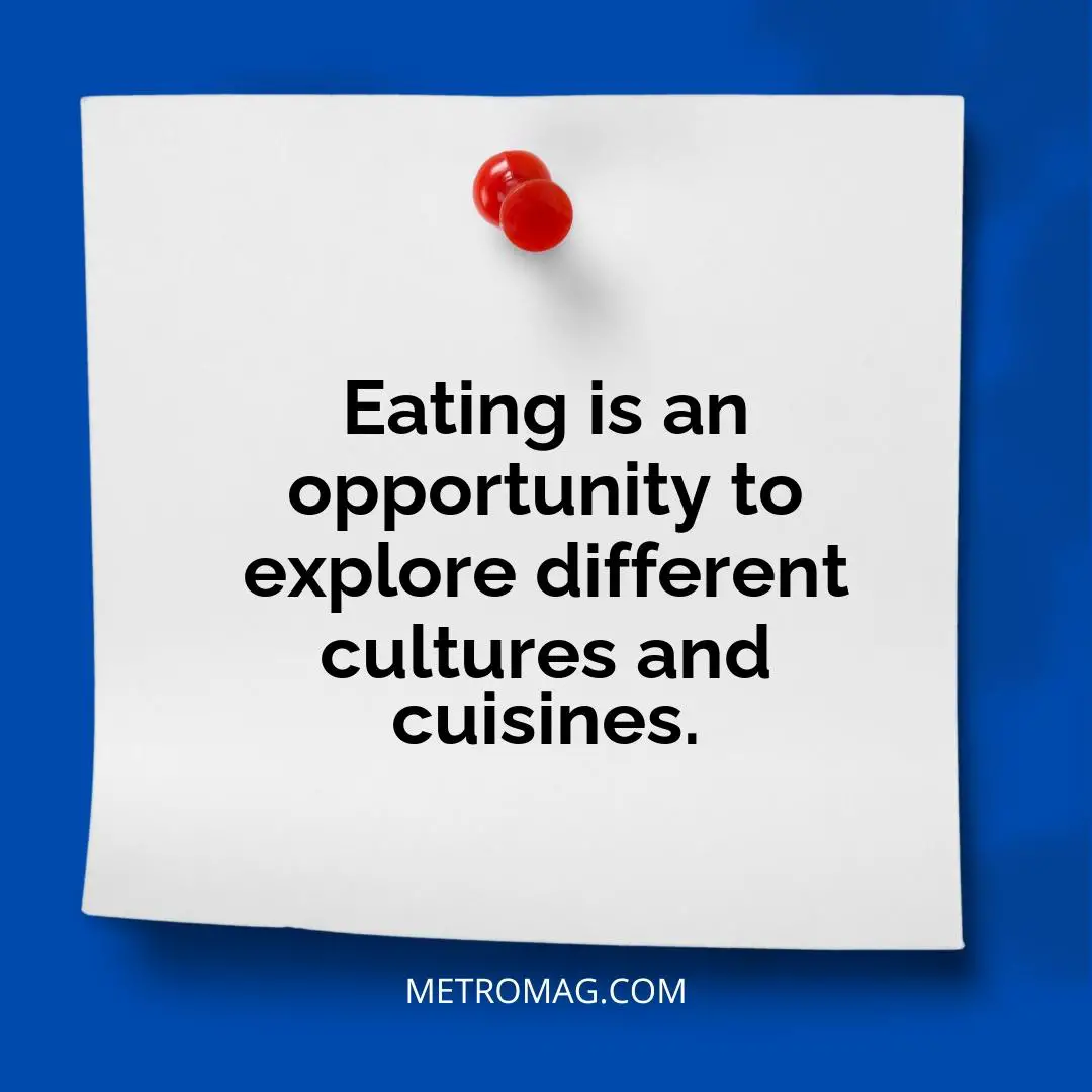 Eating is an opportunity to explore different cultures and cuisines.