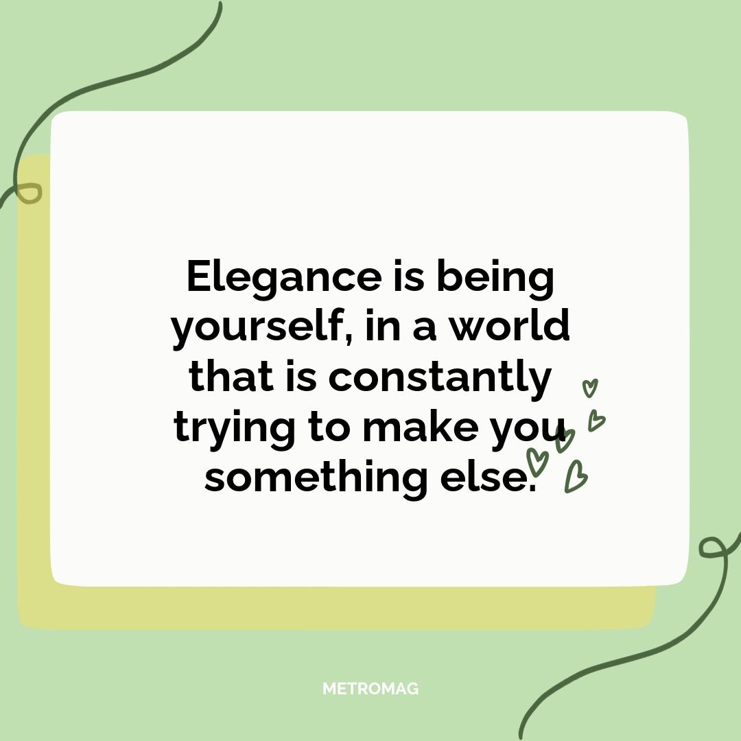 Elegance is being yourself, in a world that is constantly trying to make you something else.