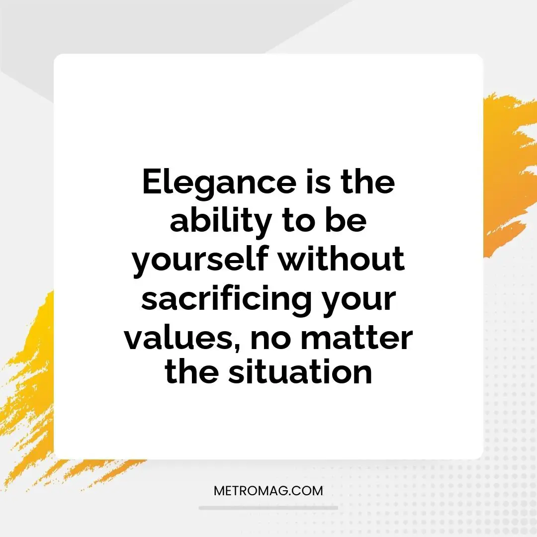 Elegance is the ability to be yourself without sacrificing your values, no matter the situation