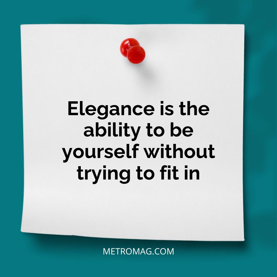 Elegance is the ability to be yourself without trying to fit in