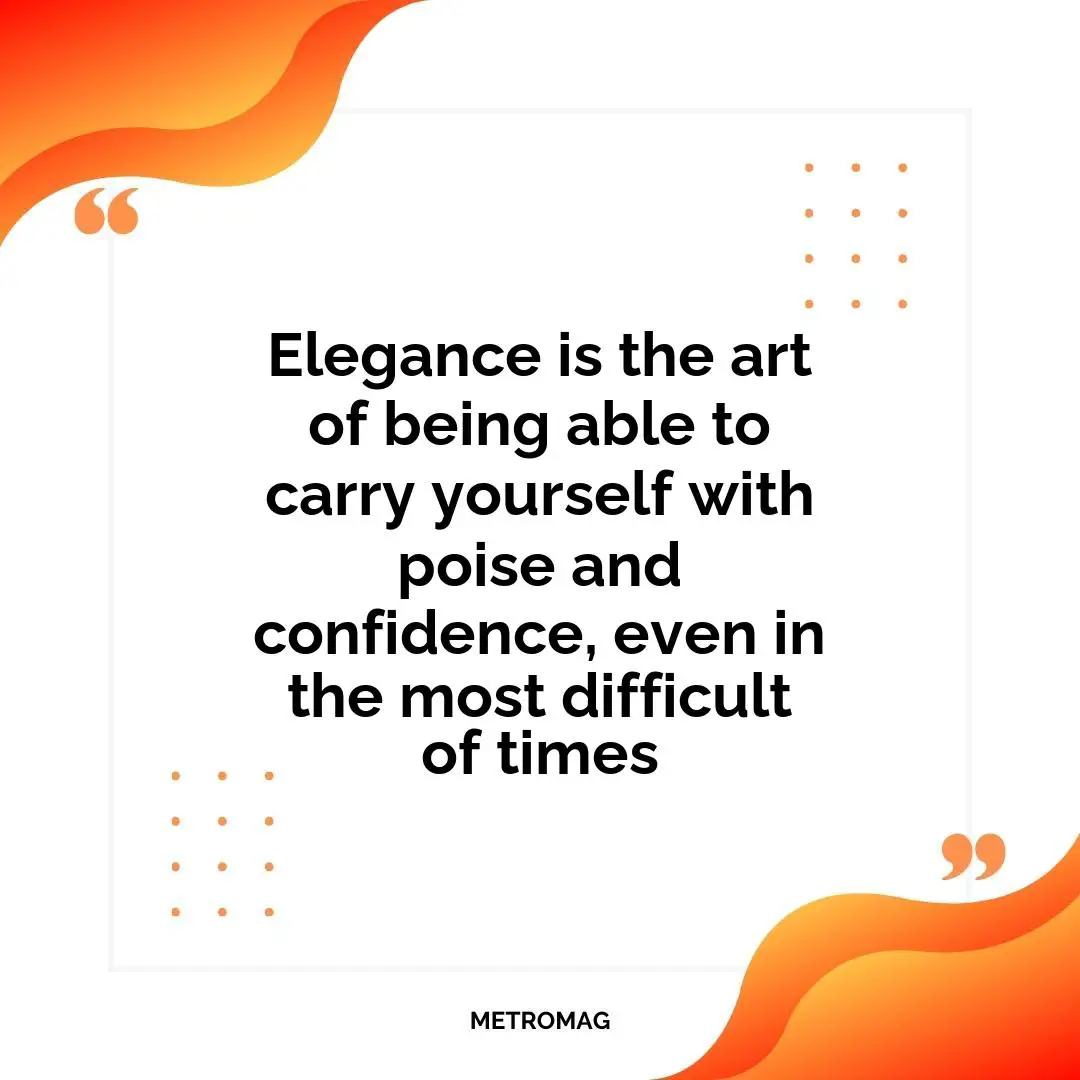Elegance is the art of being able to carry yourself with poise and confidence, even in the most difficult of times