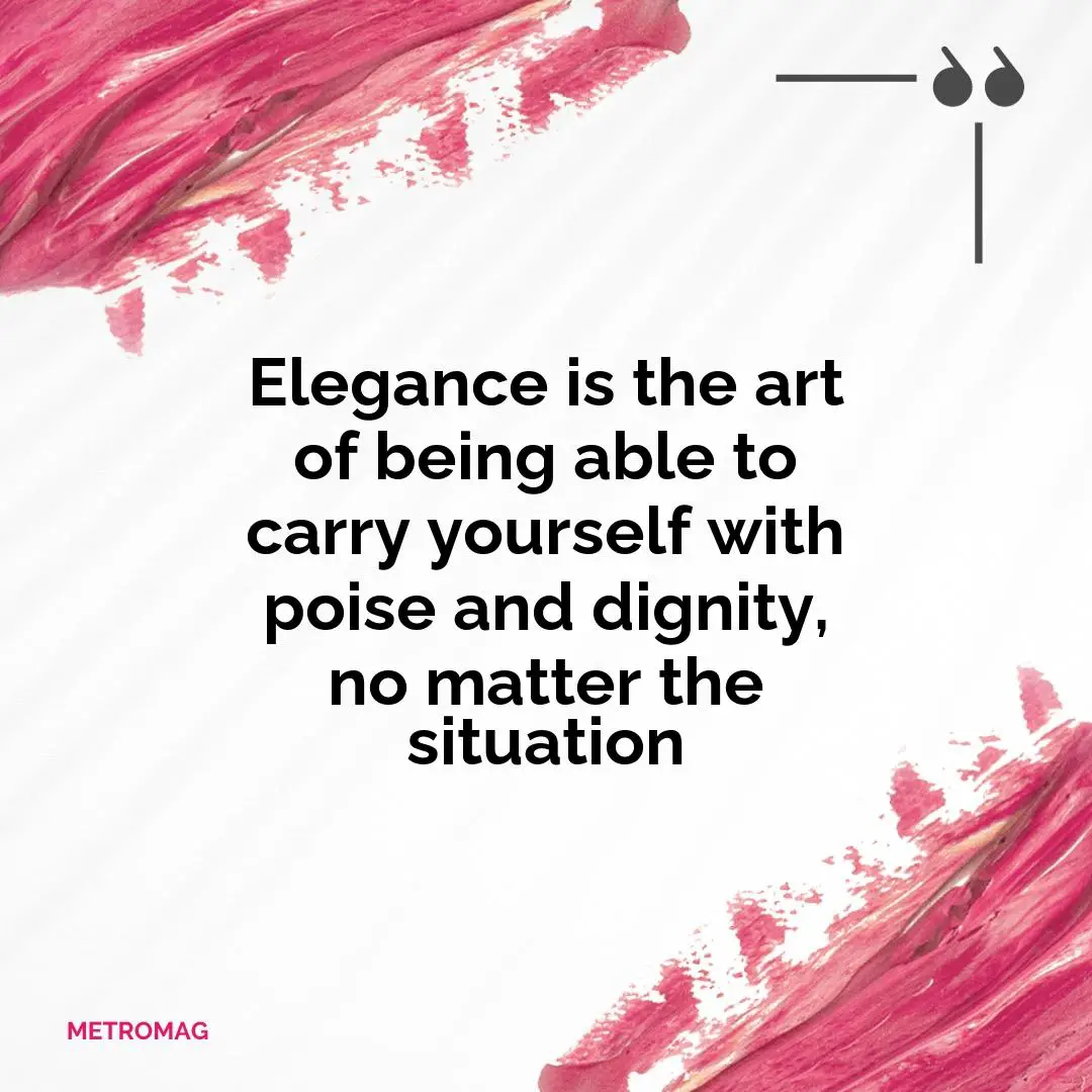 Elegance is the art of being able to carry yourself with poise and dignity, no matter the situation