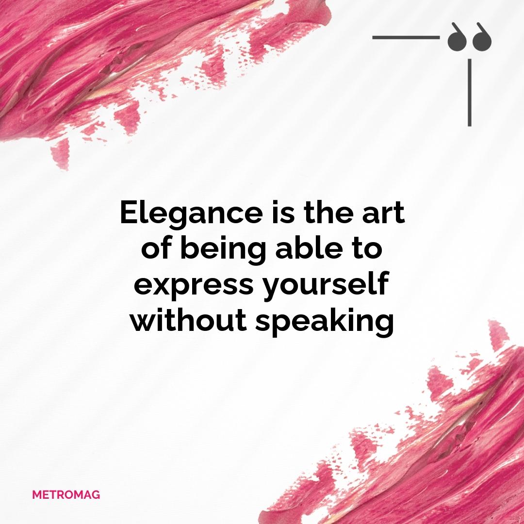 Elegance is the art of being able to express yourself without speaking