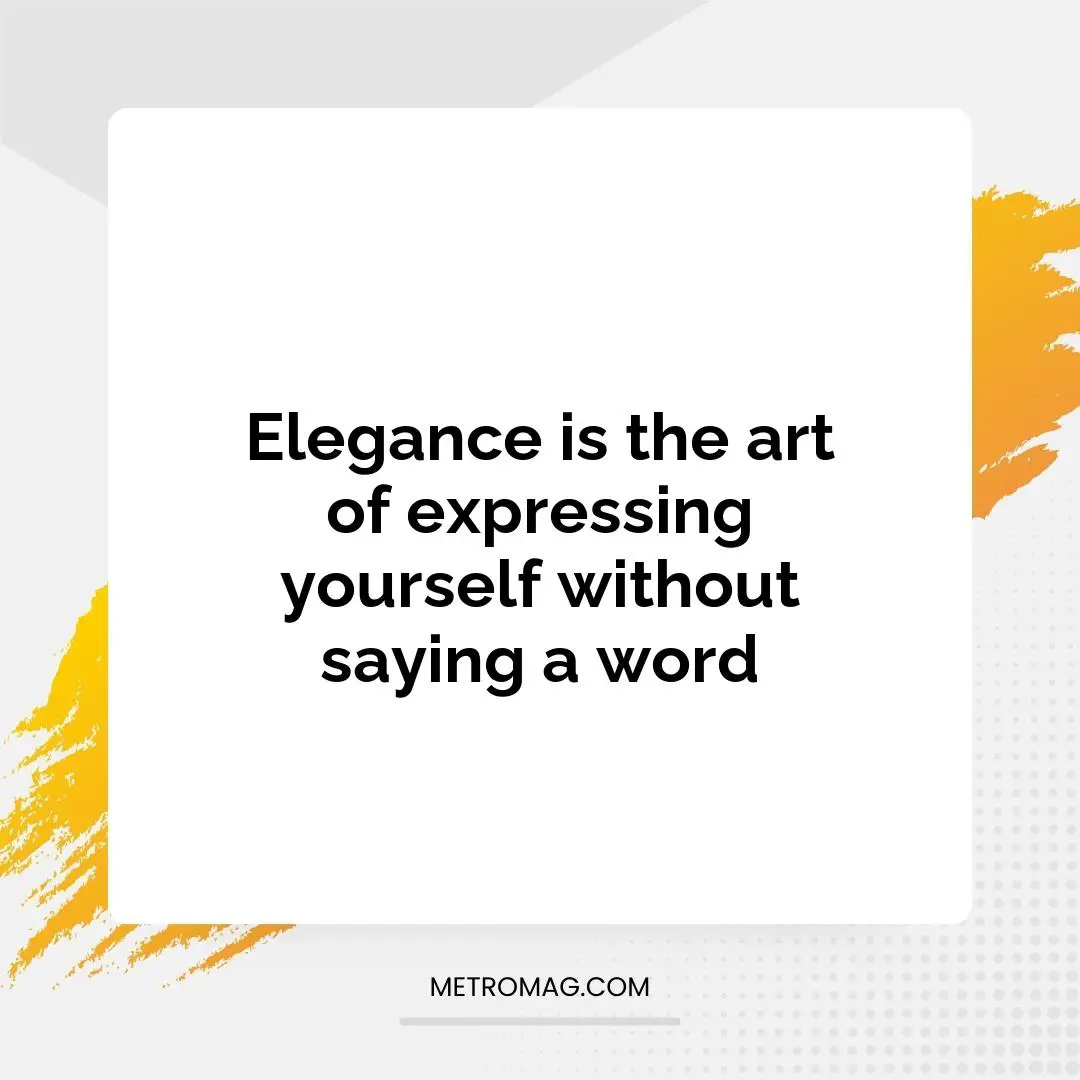 Elegance is the art of expressing yourself without saying a word