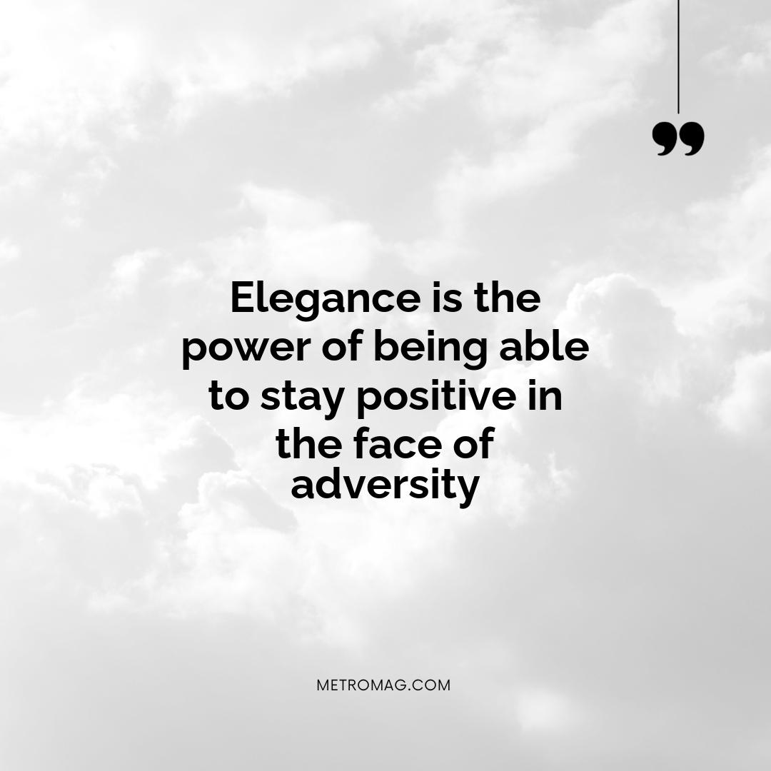 Elegance is the power of being able to stay positive in the face of adversity