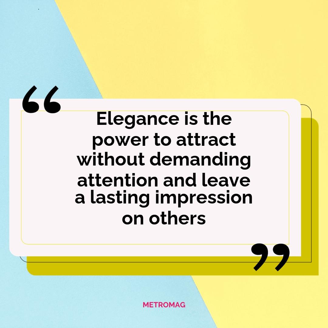 Elegance is the power to attract without demanding attention and leave a lasting impression on others