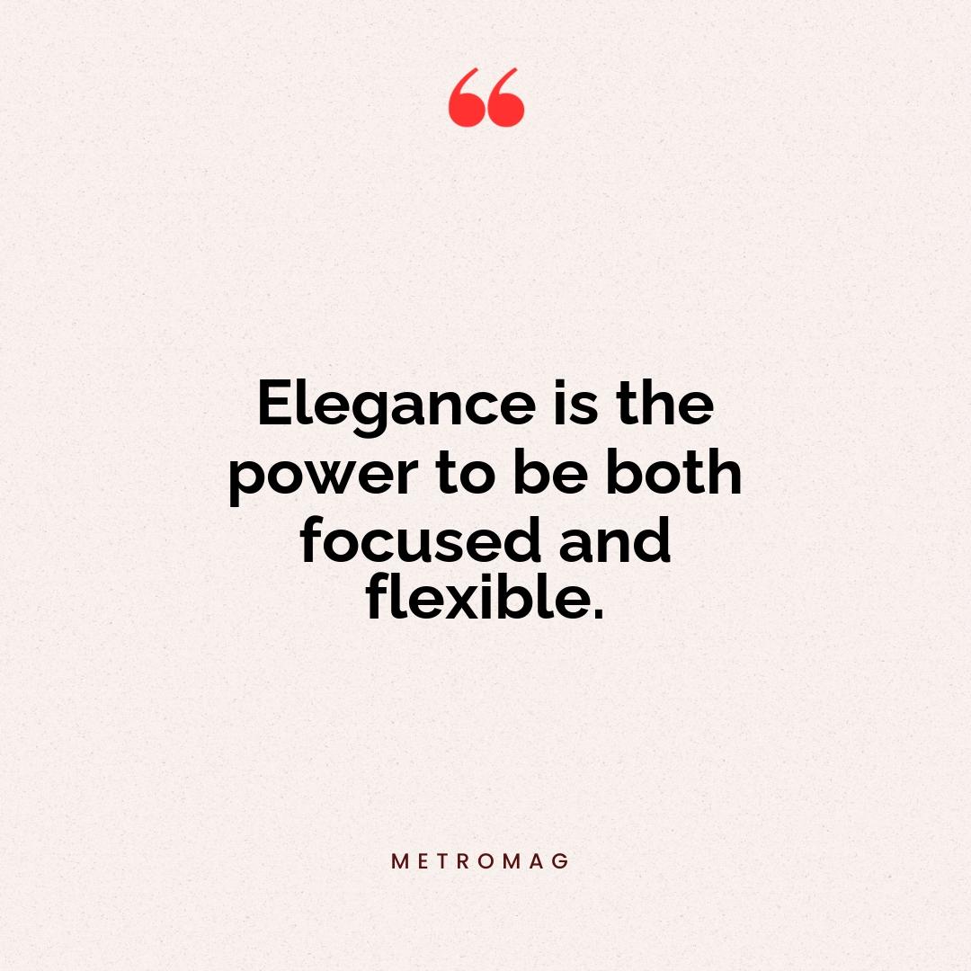 Elegance is the power to be both focused and flexible.