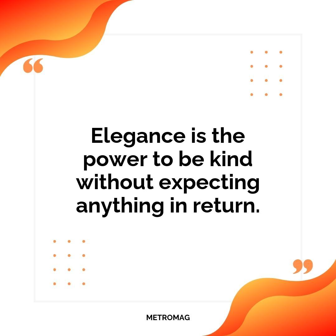 Elegance is the power to be kind without expecting anything in return.