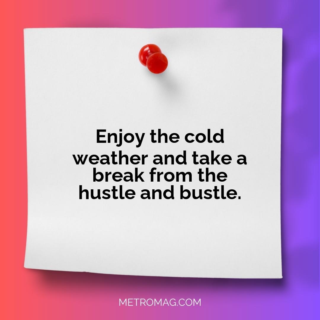 Enjoy the cold weather and take a break from the hustle and bustle.