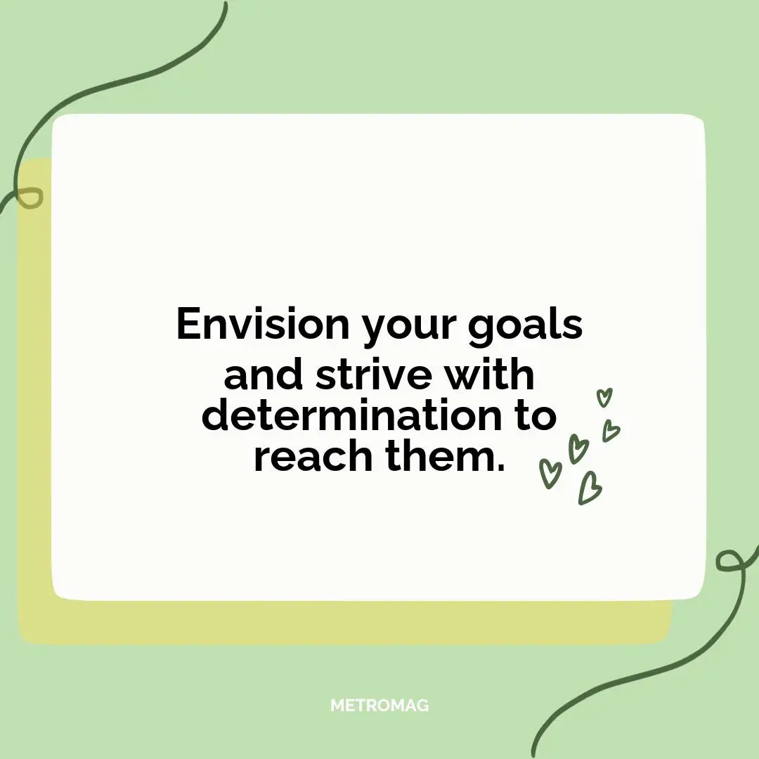 Envision your goals and strive with determination to reach them.