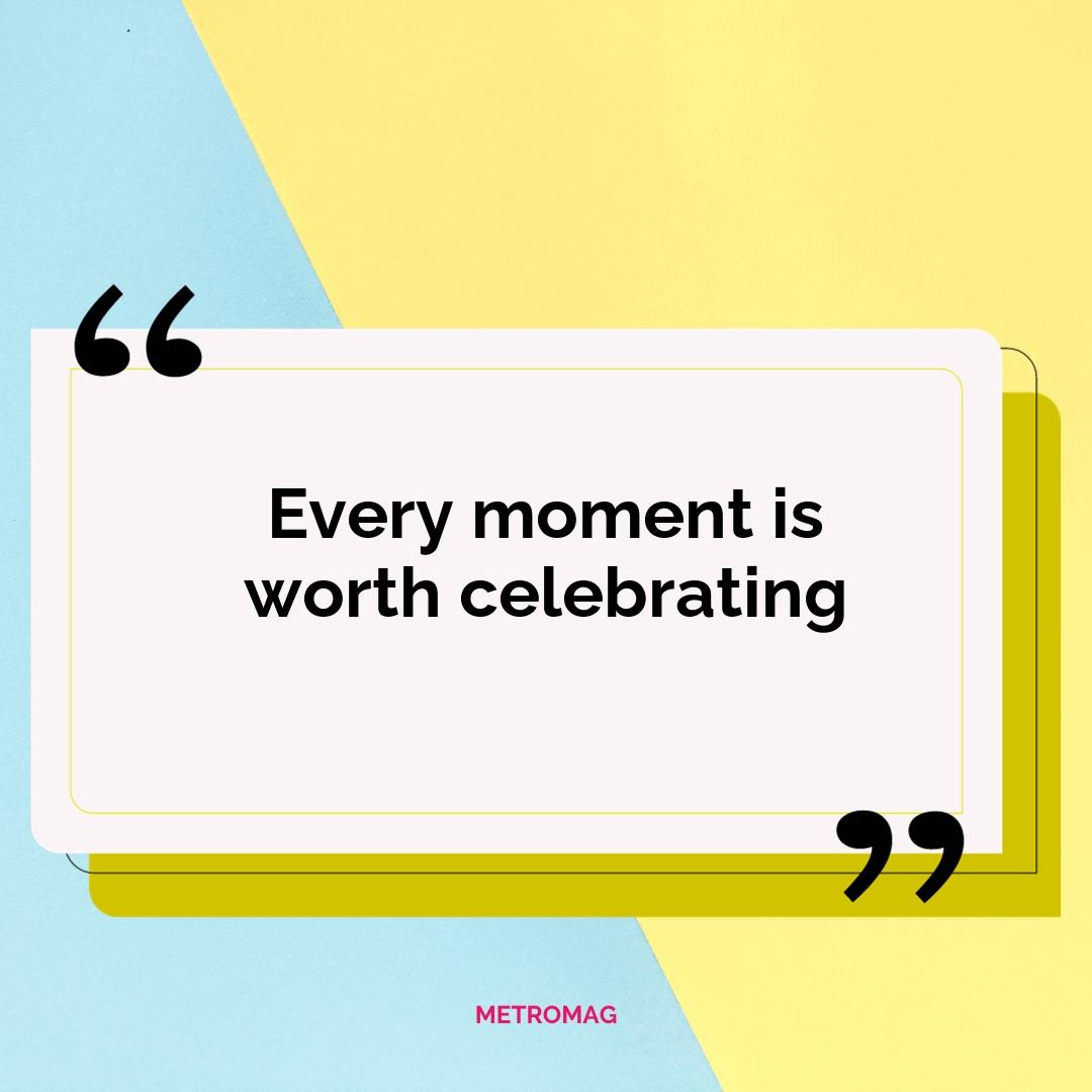 Every moment is worth celebrating