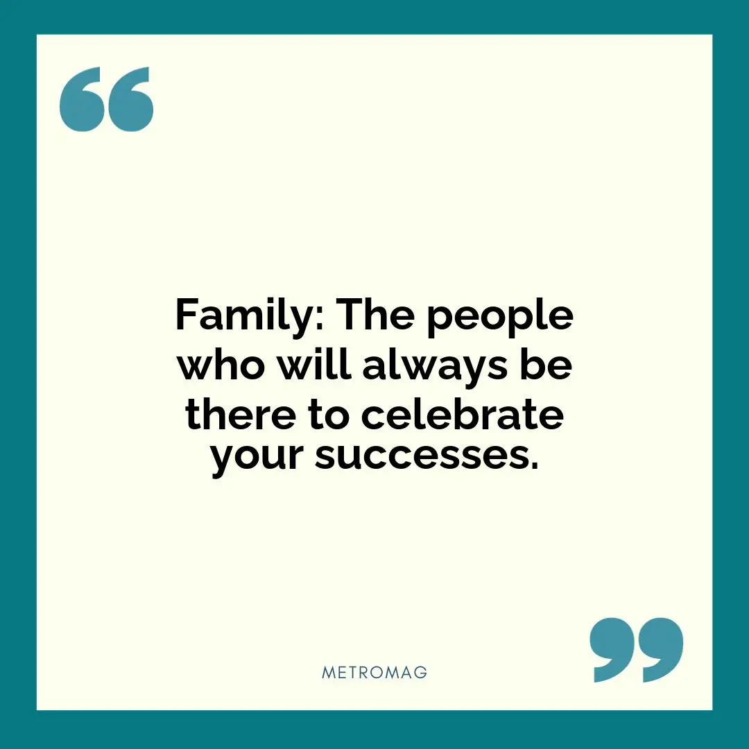 Family: The people who will always be there to celebrate your successes.