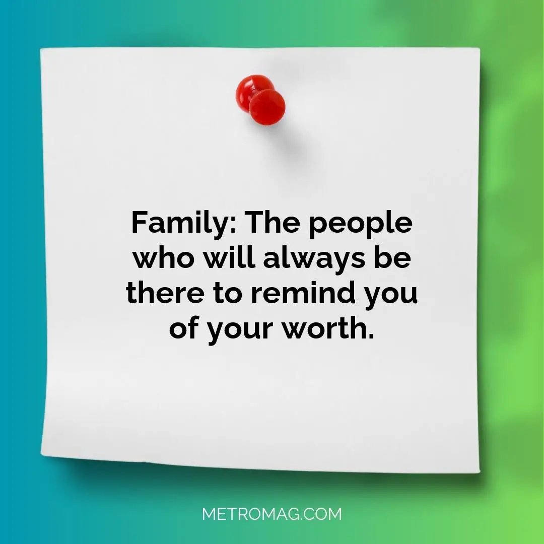 Family: The people who will always be there to remind you of your worth.