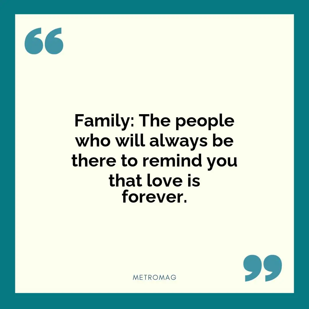 Family: The people who will always be there to remind you that love is forever.