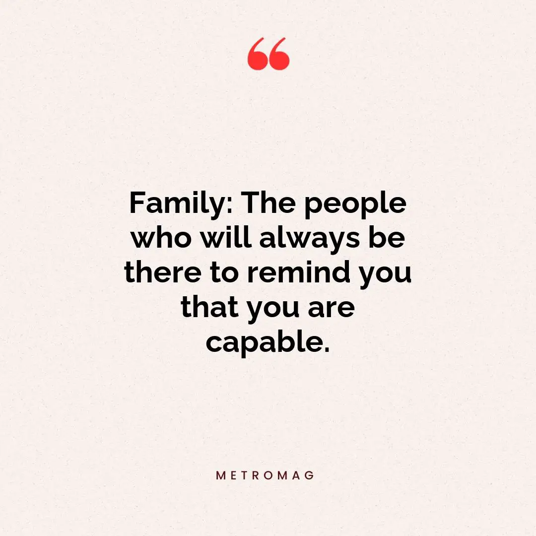 Family: The people who will always be there to remind you that you are capable.